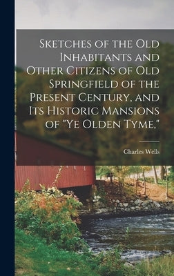 Sketches of the Old Inhabitants and Other Citizens of Old Springfield of the Present Century, and Its Historic Mansions of "ye Olden Tyme," by Chapin, Charles Wells 1820-