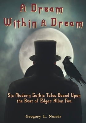 A Dream Within A Dream: 6 Modern Gothic Tales Based Upon The Best of Edgar Allan Poe by Norris, Gregory L.
