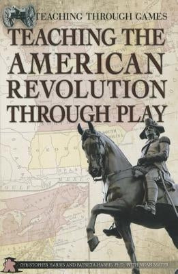 Teaching the American Revolution Through Play by Harris, Christopher