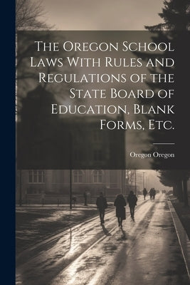 The Oregon School Laws With Rules and Regulations of the State Board of Education, Blank Forms, etc. by Oregon, Oregon