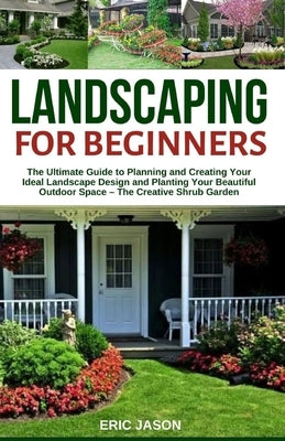 Landscaping for Beginners: The Ultimate Guide to Planning and Creating Your Ideal Landscape Design and Planting Your Beautiful Outdoor Space - Th by Jason, Eric