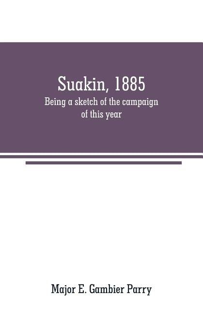 Suakin, 1885: being a sketch of the campaign of this year by E. Gambier Parry, Major