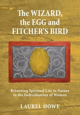 The Wizard, the Egg and Fitcher's Bird: Returning Spiritual Life to Nature in the Individuation of Women by Howe, Laurel