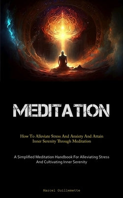 Meditation: How To Alleviate Stress And Anxiety And Attain Inner Serenity Through Meditation (A Simplified Meditation Handbook For Alleviating Stress by Guillemette, Marcel