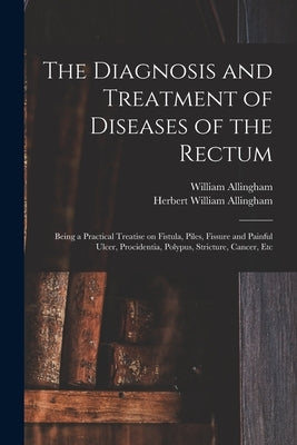 The Diagnosis and Treatment of Diseases of the Rectum [electronic Resource]: Being a Practical Treatise on Fistula, Piles, Fissure and Painful Ulcer, by Allingham, William 1829-1908