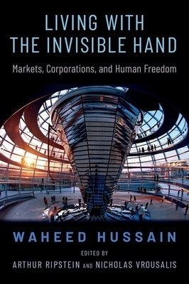 Living with the Invisible Hand: Markets, Corporations, and Human Freedom by Hussain, Waheed