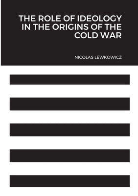 The Role of Ideology in the Origins of the Cold War by Lewkowicz, Nicolas