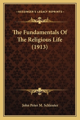 The Fundamentals Of The Religious Life (1913) by Schleuter, John Peter M.