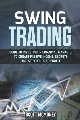 Swing Trading: Guide to Investing in Financial Markets, to Create Passive Income, Secrets and Strategies to Profit by McMoney, Scott