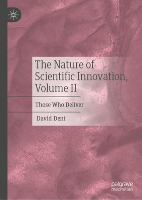 The Nature of Scientific Innovation, Volume II: Those Who Deliver by Dent, David