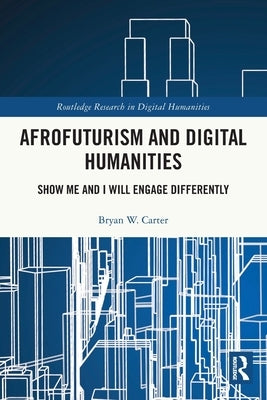 Afrofuturism and Digital Humanities: Show Me and I Will Engage Differently by Carter, Bryan W.