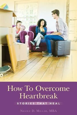 How To Overcome Heartbreak: Stories That Heal by Miller, Mba Nicole D.