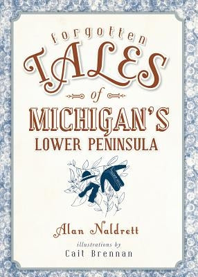 Forgotten Tales of Michigan's Lower Peninsula by Naldrett, Alan