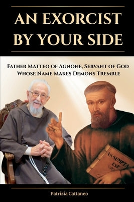 An Exorcist by Your Side: Father Matteo of Agnone, Servant of God, Whose Name Makes Demons Tremble by Cattaneo, Patrizia
