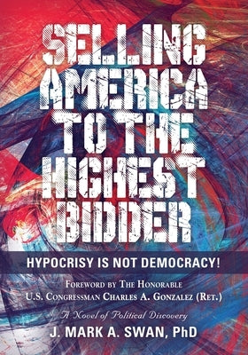 Selling America to the Highest Bidder: Hypocrisy Is Not Democracy! by Swan, J. Mark a.