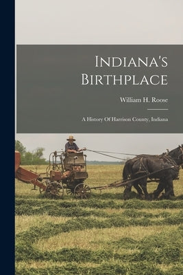 Indiana's Birthplace: A History Of Harrison County, Indiana by Roose, William H.