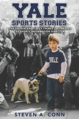 Yale Sports Stories: The Unique and Crazy Things I Witnessed as Sports Information Director by Conn, Steven A.