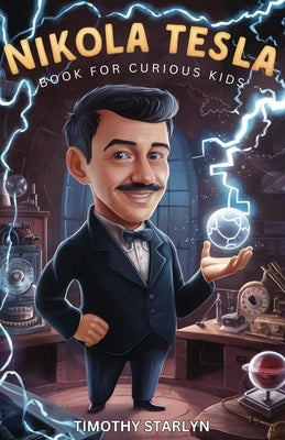 Nikola Tesla Book for Curious Kids: Exploring the Extraordinary Life of the Visionary Who Dreamed of Lighting Up the World by Starlyn, Timothy