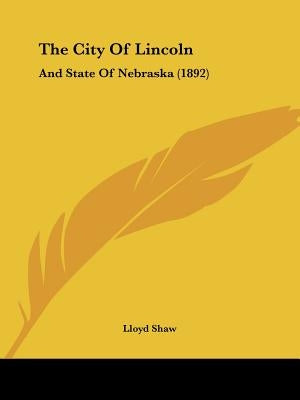 The City Of Lincoln: And State Of Nebraska (1892) by Shaw, Lloyd