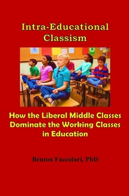 Intra-Educational Classism: How the Liberal Middle Classes Dominate the Working Classes in Education by Fazzolari, Benton