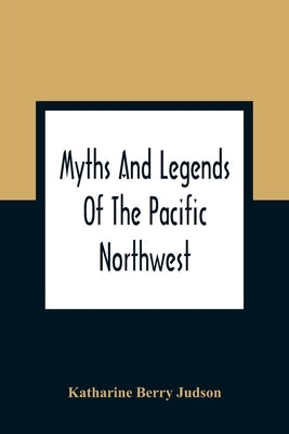 Myths And Legends Of The Pacific Northwest: Especially Of Washington And Oregon by Berry Judson, Katharine