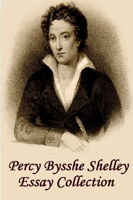 Percy Bysshe Shelley - Essays: Insightful, Masterful Essays and Musings on Poetry, Love, Metaphysics and the Future by Shelley, Percy Bysshe