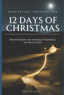Journeying Through the 12 Days of Christmas: Discovering the True Meaning of Christmas, One Day at a Time by Glorioso, Glen