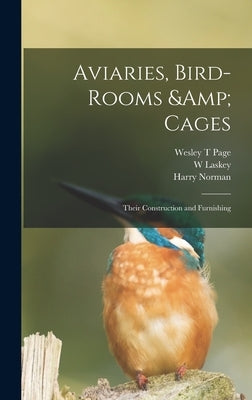 Aviaries, Bird-rooms & Cages: Their Construction and Furnishing by Norman, Harry