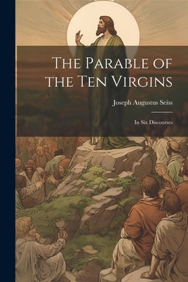 The Parable of the Ten Virgins: In Six Discourses by Seiss, Joseph Augustus 1823-1904