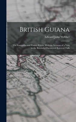 British Guiana: The Essequibo and Potaro Rivers, With an Account of a Visit to the Recently-Discovered Kaieteur Falls by Webber, Edward John