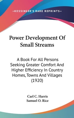 Power Development Of Small Streams: A Book For All Persons Seeking Greater Comfort And Higher Efficiency In Country Homes, Towns And Villages (1920) by Harris, Carl C.