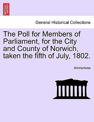 The Poll for Members of Parliament, for the City and County of Norwich, Taken the Fifth of July, 1802. by Anonymous
