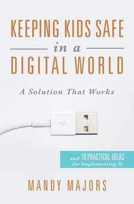 Keeping Kids Safe in a Digital World: A Solution That Works by Majors, Mandy