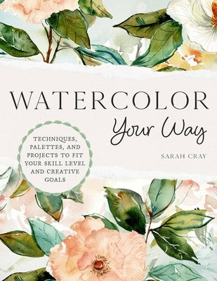 Watercolor Your Way: Techniques, Palettes, and Projects to Fit Your Skill Level and Creative Goals by Cray, Sarah