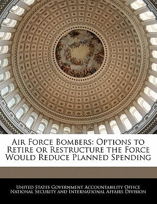 Air Force Bombers: Options to Retire or Restructure the Force Would Reduce Planned Spending by United States Government Accountability