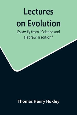 Lectures on Evolution; Essay #3 from Science and Hebrew Tradition by Henry Huxley, Thomas