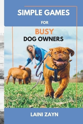 Simple Games for Busy Dog Owners: Stress-Free Games to Stimulate and Entertain Your Dog by Zayn, Laini