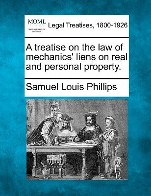 A treatise on the law of mechanics' liens on real and personal property. by Phillips, Samuel Louis
