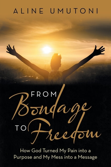 From Bondage to Freedom: How God Turned My Pain into a Purpose and My Mess into a Message by Umutoni, Aline