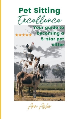 Pet Sitting Excellence: Your Guide to Becoming a 5-Star Pet Sitter by Ashe, Ann