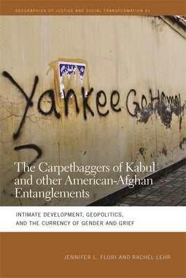 The Carpetbaggers of Kabul and Other American-Afghan Entanglements: Intimate Development, Geopolitics, and the Currency of Gender and Grief by Fluri, Jennifer L.