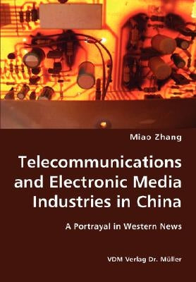 Telecommunications and Electronic Media Industries in China- A Portrayal in Western News by Zhang, Miao