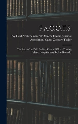F.a.C.O.T.S.: The Story of the Field Artillery Central Officers Training School, Camp Zachary Taylor, Kentucky by Field Artillery Central Officers Trai