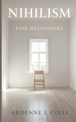 Nihilism For Beginners: A Simple Guide To Life Without Meaning by J. Colle, Ardenne