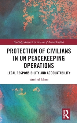 Protection of Civilians in Un Peacekeeping Operations: Legal Responsibility and Accountability by Islam, Aminul