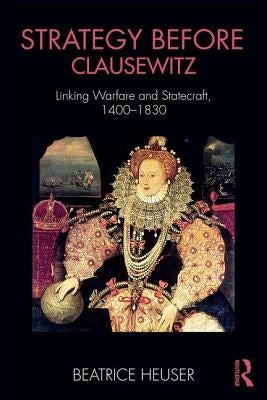 Strategy Before Clausewitz: Linking Warfare and Statecraft, 1400-1830 by Heuser, Beatrice