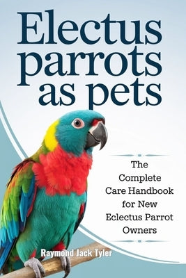 Electus Parrots as Pets: The Complete Care Handbook for New Eclectus Parrot Owners by Tyler, Raymond Jack