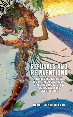 Refusals and Reinventions: Engendering New Indigenous and Black Life across the Americas by Coleman, Daniel Ìgbín'bí
