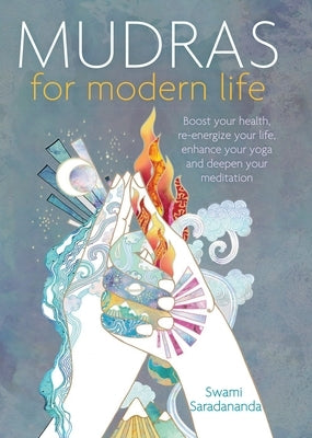 Mudras for Modern Life: Boost Your Health, Re-Energize Your Life, Enhance Your Yoga and Deepen Your Meditation by Saradananda, Swami