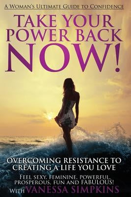 Take Your Power Back Now: How to Overcome Your Resistance to Creating a Life You Love! the Ultimate Confidence Guide for Women by Simpkins, Vanessa